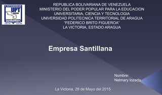 REPUBLICA BOLIVARIANA DE VENEZUELA
MINISTERIO DEL PODER POPULAR PARA LA EDUCACION
UNIVERSITARIA, CIENCIA Y TECNOLOGIA
UNIVERSIDAD POLITECNICA TERRITORIAL DE ARAGUA
“FEDERICO BRITO FIGUEROA’’
LA VICTORIA, ESTADO ARAGUA
La Victoria, 28 de Mayo del 2015
Empresa Santillana
Nombre:
Nelmary lozada
 