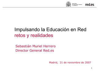 Sebastián Muriel Herrero Director General Red.es Madrid,  21 de noviembre de 2007 Impulsando la Educación en Red retos y realidades 