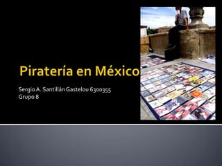Piratería en México Sergio A. Santillán Gastelou 6300355 Grupo 8 
