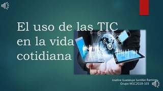 El uso de las TIC
en la vida
cotidiana
Joseline Guadalupe Santillán Ramírez
Grupo M1C2G18-103
 