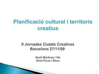 Planificació cultural i territoris creatius II Jornades Ciutats Creatives Barcelona 27/11/09  Santi Martínez i Illa Oriol Picas i Riera 