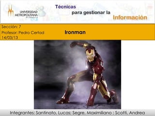 Sección: 7
Profesor: Pedro Certad        Ironman
14/03/13




    Integrantes: Santinato, Lucas; Segre, Maximiliano ; Scotti, Andrea
 