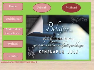 Home
Pendahuluan
Materi dan
Contoh soal
Evaluasi
Penutup
Sejarah Motivasi
MATRIKS MATEMATIKA SMA/MA/SMK KELAS X
 