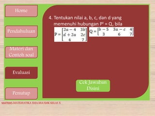Home
Pendahuluan
Materi dan
Contoh soal
Evaluasi
Penutup
4. Tentukan nilai a, b, c, dan d yang
memenuhi hubungan Pt = Q, bila
MATRIKS MATEMATIKA SMA/MA/SMK KELAS X
Cek Jawaban
Disini
 