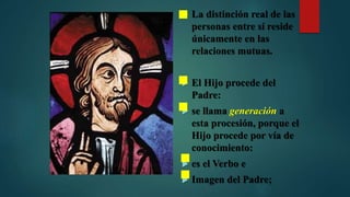  La distinción real de las
personas entre sí reside
únicamente en las
relaciones mutuas.
 El Hijo procede del
Padre:
 se llama generación a
esta procesión, porque el
Hijo procede por vía de
conocimiento:
 es el Verbo e
 Imagen del Padre;
 