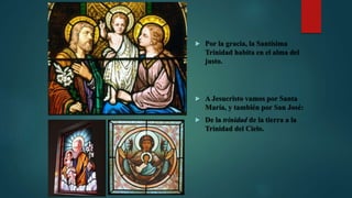  Por la gracia, la Santísima
Trinidad habita en el alma del
justo.
 A Jesucristo vamos por Santa
María, y también por San José:
 De la trinidad de la tierra a la
Trinidad del Cielo.
 