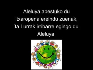 Aleluya abestuko du
itxaropena ereindu zuenak,
´ta Lurrak irribarre egingo du.
Aleluya
 