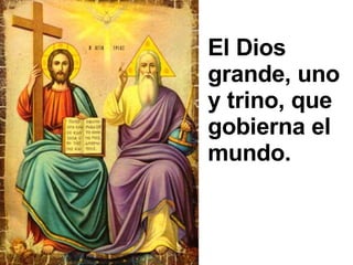 El Dios grande, uno y trino, que gobierna el mundo. 