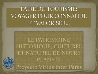 FAIRE DU TOURISME: VOYAGER POUR CONNAÎTRE ET VALORISER… LE PATRIMOINE HISTORIQUE, CULTUREL ET NATUREL DE NOTREPLANÈTE Proyecto Virtus inter Pares 