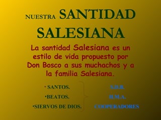 NUESTRA   SANTIDAD  SALESIANA La santidad  Salesiana  es un estilo de vida propuesto por Don Bosco a sus muchachos y a la familia Salesiana. ,[object Object],[object Object],[object Object],S.D.B. H.M.A. COOPERADORES . 