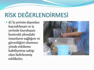 RİSK DEĞERLENDİRMESİ
 d) İş yerinin dışından
  kaynaklanan ve iş
  yerinde kuruluşun
  kontrolü altındaki
  insanların sağlığını ve
  güvenliğini olumsuz
  yönde etkileme
  kabiliyetine sahip
  olan belirlenmiş
  tehlikeler,
 