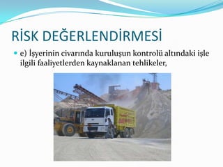RİSK DEĞERLENDİRMESİ
 e) İşyerinin civarında kuruluşun kontrolü altındaki işle
 ilgili faaliyetlerden kaynaklanan tehlikeler,
 