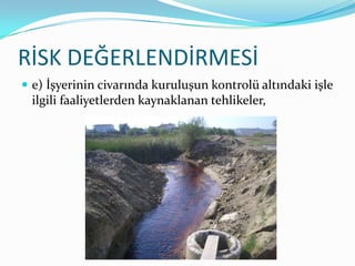 RİSK DEĞERLENDİRMESİ
 e) İşyerinin civarında kuruluşun kontrolü altındaki işle
 ilgili faaliyetlerden kaynaklanan tehlikeler,
 