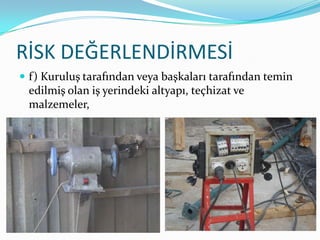 RİSK DEĞERLENDİRMESİ
 f) Kuruluş tarafından veya başkaları tarafından temin
 edilmiş olan iş yerindeki altyapı, teçhizat ve
 malzemeler,
 