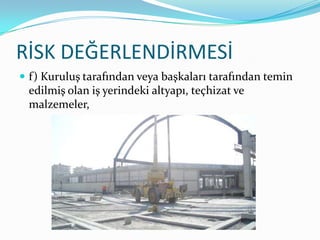 RİSK DEĞERLENDİRMESİ
 f) Kuruluş tarafından veya başkaları tarafından temin
 edilmiş olan iş yerindeki altyapı, teçhizat ve
 malzemeler,
 