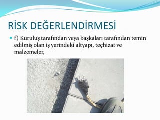 RİSK DEĞERLENDİRMESİ
 f) Kuruluş tarafından veya başkaları tarafından temin
 edilmiş olan iş yerindeki altyapı, teçhizat ve
 malzemeler,
 