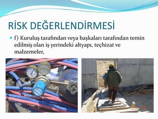 RİSK DEĞERLENDİRMESİ
 f) Kuruluş tarafından veya başkaları tarafından temin
 edilmiş olan iş yerindeki altyapı, teçhizat ve
 malzemeler,
 