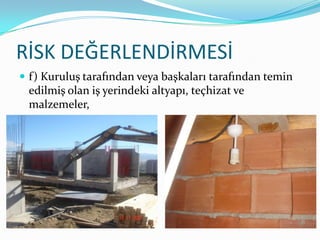 RİSK DEĞERLENDİRMESİ
 f) Kuruluş tarafından veya başkaları tarafından temin
 edilmiş olan iş yerindeki altyapı, teçhizat ve
 malzemeler,
 