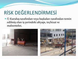 RİSK DEĞERLENDİRMESİ
 f) Kuruluş tarafından veya başkaları tarafından temin
 edilmiş olan iş yerindeki altyapı, teçhizat ve
 malzemeler,
 