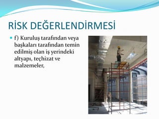 RİSK DEĞERLENDİRMESİ
 f) Kuruluş tarafından veya
 başkaları tarafından temin
 edilmiş olan iş yerindeki
 altyapı, teçhizat ve
 malzemeler,
 