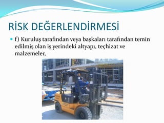 RİSK DEĞERLENDİRMESİ
 f) Kuruluş tarafından veya başkaları tarafından temin
 edilmiş olan iş yerindeki altyapı, teçhizat ve
 malzemeler,
 