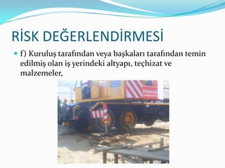 RİSK DEĞERLENDİRMESİ
 f) Kuruluş tarafından veya başkaları tarafından temin
 edilmiş olan iş yerindeki altyapı, teçhizat ve
 malzemeler,
 