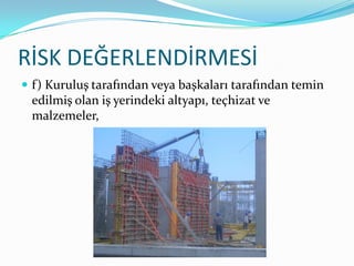 RİSK DEĞERLENDİRMESİ
 f) Kuruluş tarafından veya başkaları tarafından temin
 edilmiş olan iş yerindeki altyapı, teçhizat ve
 malzemeler,
 