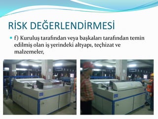 RİSK DEĞERLENDİRMESİ
 f) Kuruluş tarafından veya başkaları tarafından temin
 edilmiş olan iş yerindeki altyapı, teçhizat ve
 malzemeler,
 