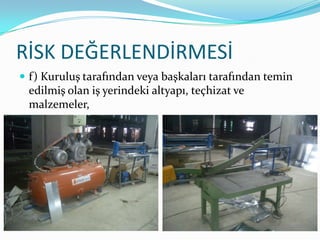 RİSK DEĞERLENDİRMESİ
 f) Kuruluş tarafından veya başkaları tarafından temin
 edilmiş olan iş yerindeki altyapı, teçhizat ve
 malzemeler,
 