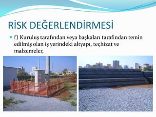 RİSK DEĞERLENDİRMESİ
 f) Kuruluş tarafından veya başkaları tarafından temin
 edilmiş olan iş yerindeki altyapı, teçhizat ve
 malzemeler,
 