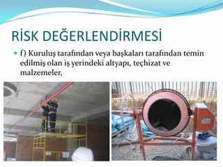 RİSK DEĞERLENDİRMESİ
 f) Kuruluş tarafından veya başkaları tarafından temin
 edilmiş olan iş yerindeki altyapı, teçhizat ve
 malzemeler,
 