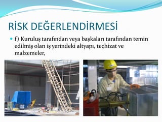 RİSK DEĞERLENDİRMESİ
 f) Kuruluş tarafından veya başkaları tarafından temin
 edilmiş olan iş yerindeki altyapı, teçhizat ve
 malzemeler,
 