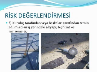 RİSK DEĞERLENDİRMESİ
 f) Kuruluş tarafından veya başkaları tarafından temin
 edilmiş olan iş yerindeki altyapı, teçhizat ve
 malzemeler,
 