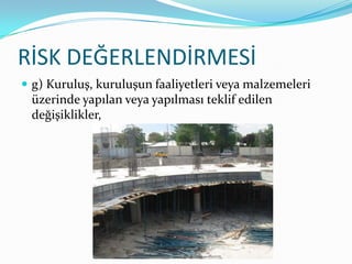RİSK DEĞERLENDİRMESİ
 g) Kuruluş, kuruluşun faaliyetleri veya malzemeleri
 üzerinde yapılan veya yapılması teklif edilen
 değişiklikler,
 