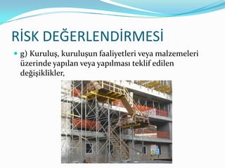 RİSK DEĞERLENDİRMESİ
 g) Kuruluş, kuruluşun faaliyetleri veya malzemeleri
 üzerinde yapılan veya yapılması teklif edilen
 değişiklikler,
 