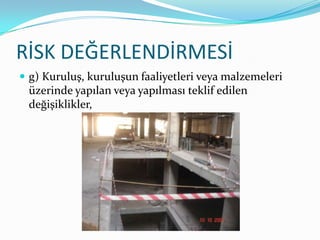 RİSK DEĞERLENDİRMESİ
 g) Kuruluş, kuruluşun faaliyetleri veya malzemeleri
 üzerinde yapılan veya yapılması teklif edilen
 değişiklikler,
 