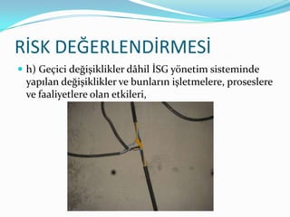 RİSK DEĞERLENDİRMESİ
 h) Geçici değişiklikler dâhil İSG yönetim sisteminde
 yapılan değişiklikler ve bunların işletmelere, proseslere
 ve faaliyetlere olan etkileri,
 