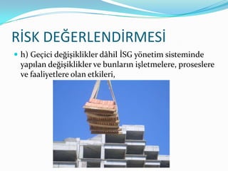 RİSK DEĞERLENDİRMESİ
 h) Geçici değişiklikler dâhil İSG yönetim sisteminde
 yapılan değişiklikler ve bunların işletmelere, proseslere
 ve faaliyetlere olan etkileri,
 