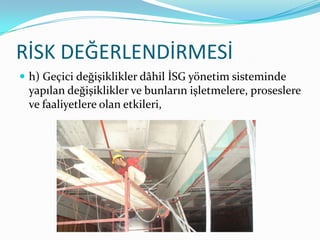 RİSK DEĞERLENDİRMESİ
 h) Geçici değişiklikler dâhil İSG yönetim sisteminde
 yapılan değişiklikler ve bunların işletmelere, proseslere
 ve faaliyetlere olan etkileri,
 