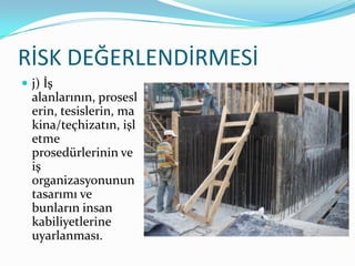 RİSK DEĞERLENDİRMESİ
 j) İş
  alanlarının, prosesl
  erin, tesislerin, ma
  kina/teçhizatın, işl
  etme
  prosedürlerinin ve
  iş
  organizasyonunun
  tasarımı ve
  bunların insan
  kabiliyetlerine
  uyarlanması.
 