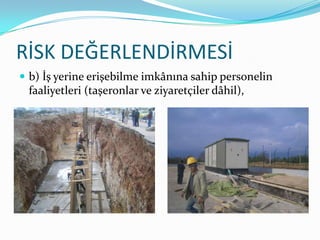 RİSK DEĞERLENDİRMESİ
 b) İş yerine erişebilme imkânına sahip personelin
 faaliyetleri (taşeronlar ve ziyaretçiler dâhil),
 