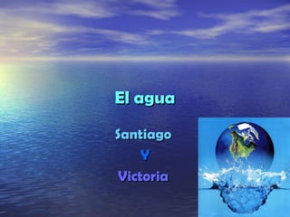 El aguaEl agua
SantiagoSantiago
YY
VictoriaVictoria
 