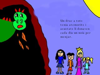 Un drac a tots tenia atemorits i asustats li donaven cada dia un noia per menjar.   