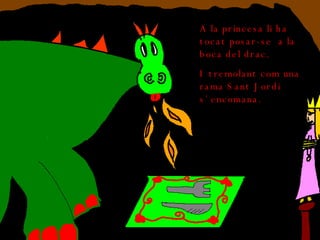A la princesa li ha tocat posar-se  a la boca del drac. I tremolant com una rama Sant Jordi  s`encomana. 