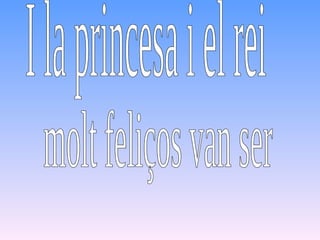 I la princesa i el rei molt feliços van ser 