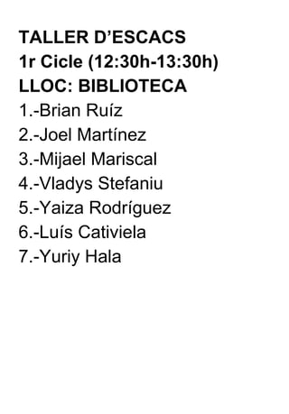 TALLER D’ESCACS  1r Cicle (12:30h-13:30h) LLOC: BIBLIOTECA 1.-Brian Ruíz 2.-Joel Martínez 3.-Mijael Mariscal 4.-Vladys Stefaniu 5.-Yaiza Rodríguez 6.-Luís Cativiela 7.-Yuriy Hala 