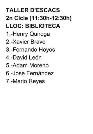 TALLER D’ESCACS  2n Cicle (11:30h-12:30h) LLOC: BIBLIOTECA 1.-Henry Quiroga 2.-Xavier Bravo 3.-Fernando Hoyos 4.-David León 5.-Adam Moreno 6.-Jose Fernández 7.-Mario Reyes 