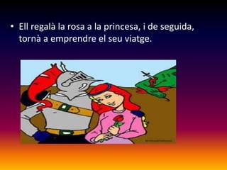 • Ell regalà la rosa a la princesa, i de seguida,
  tornà a emprendre el seu viatge.
 