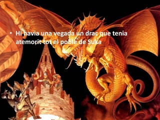• Hi havia una vegada un drac que tenia
  atemorit tot el poble de Suka
 