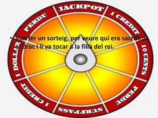 • Van fer un sorteig, per veure qui era sacrificat
  al drac i li va tocar a la filla del rei.
 